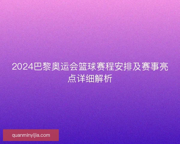 2024巴黎奥运会篮球赛程安排及赛事亮点详细解析