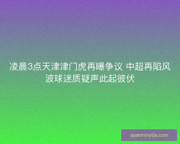 凌晨3点天津津门虎再曝争议 中超再陷风波球迷质疑声此起彼伏 凌晨3点天津津门虎再曝争议 中超再陷风波球迷质疑声此起彼伏