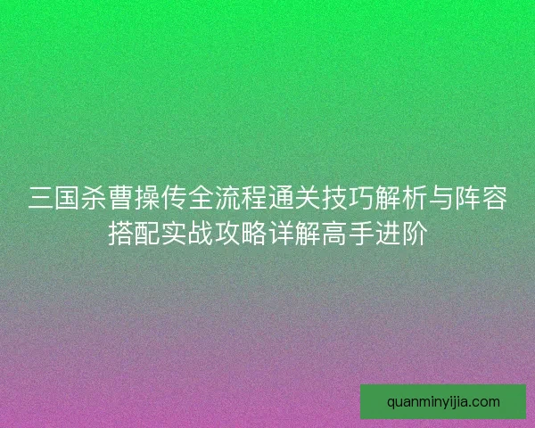 三国杀曹操传全流程通关技巧解析与阵容搭配实战攻略详解高手进阶