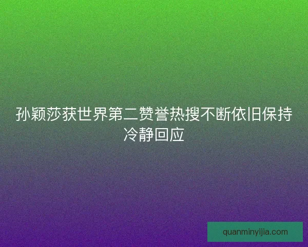 孙颖莎获世界第二赞誉热搜不断依旧保持冷静回应
