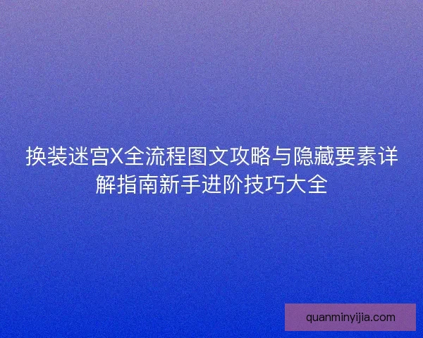 换装迷宫X全流程图文攻略与隐藏要素详解指南新手进阶技巧大全