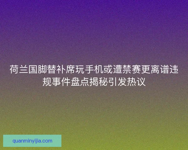 荷兰国脚替补席玩手机或遭禁赛更离谱违规事件盘点揭秘引发热议