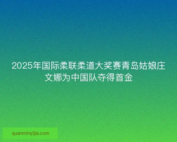 2025年国际柔联柔道大奖赛青岛姑娘庄文娜为中国队夺得首金