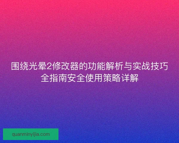 围绕光晕2修改器的功能解析与实战技巧全指南安全使用策略详解