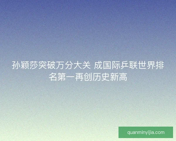 孙颖莎突破万分大关 成国际乒联世界排名第一再创历史新高