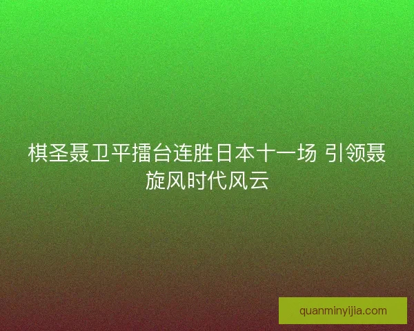 棋圣聂卫平擂台连胜日本十一场 引领聂旋风时代风云