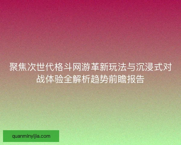 聚焦次世代格斗网游革新玩法与沉浸式对战体验全解析趋势前瞻报告