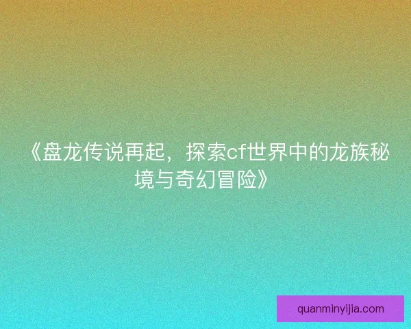 《盘龙传说再起，探索cf世界中的龙族秘境与奇幻冒险》