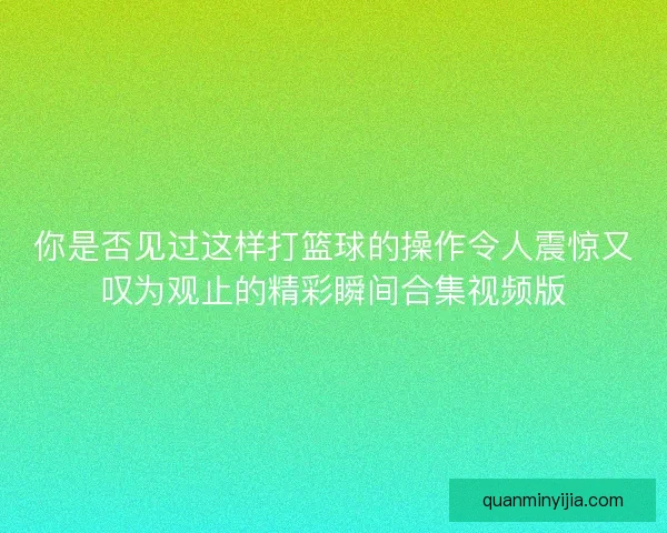 你是否见过这样打篮球的操作令人震惊又叹为观止的精彩瞬间合集视频版