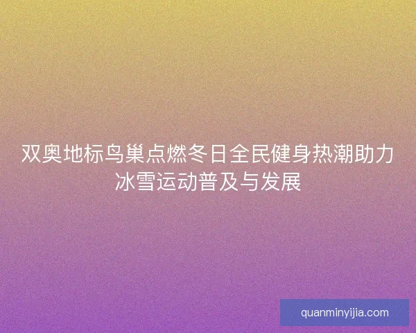 双奥地标鸟巢点燃冬日全民健身热潮助力冰雪运动普及与发展 双奥地标鸟巢点燃冬日全民健身热潮助力冰雪运动普及与发展
