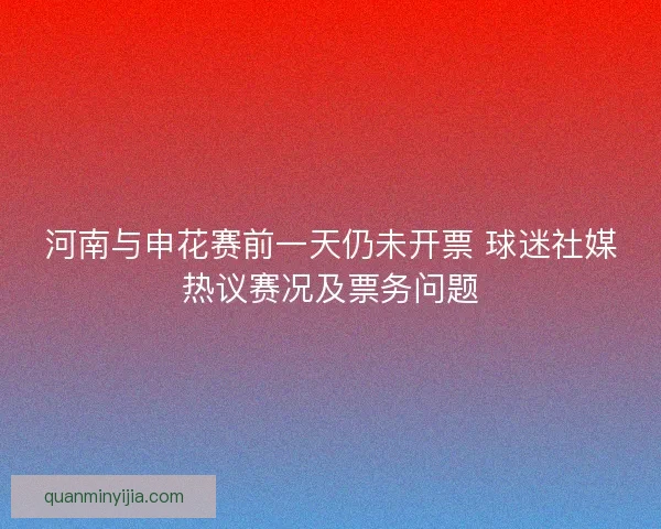 河南与申花赛前一天仍未开票 球迷社媒热议赛况及票务问题 河南与申花赛前一天仍未开票 球迷社媒热议赛况及票务问题