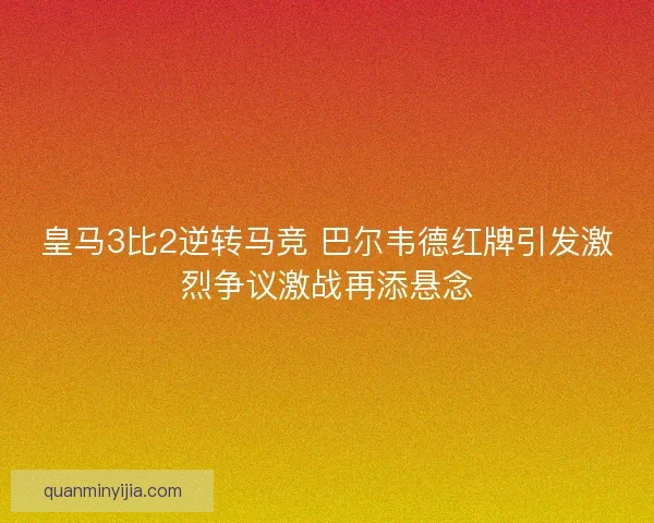 皇马3比2逆转马竞 巴尔韦德红牌引发激烈争议激战再添悬念 皇马3比2逆转马竞 巴尔韦德红牌引发激烈争议激战再添悬念