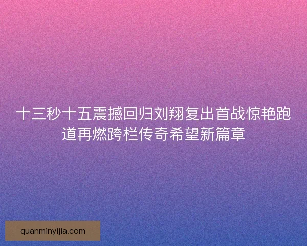十三秒十五震撼回归刘翔复出首战惊艳跑道再燃跨栏传奇希望新篇章