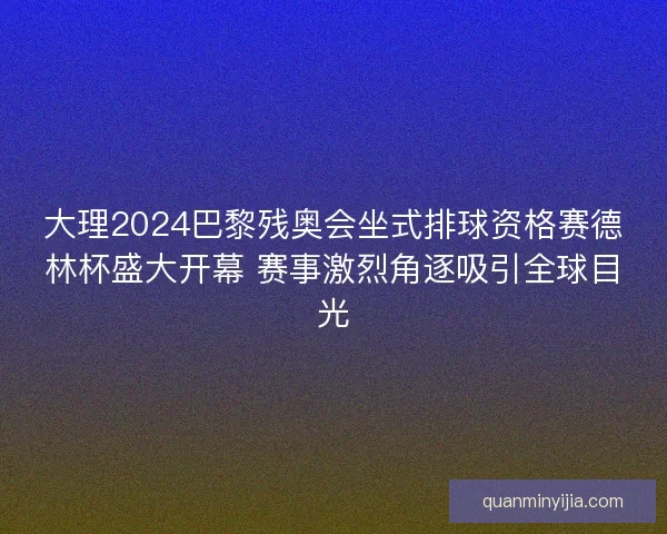 大理2024巴黎残奥会坐式排球资格赛德林杯盛大开幕 赛事激烈角逐吸引全球目光 大理2024巴黎残奥会坐式排球资格赛德林杯盛大开幕 赛事激烈角逐吸引全球目光