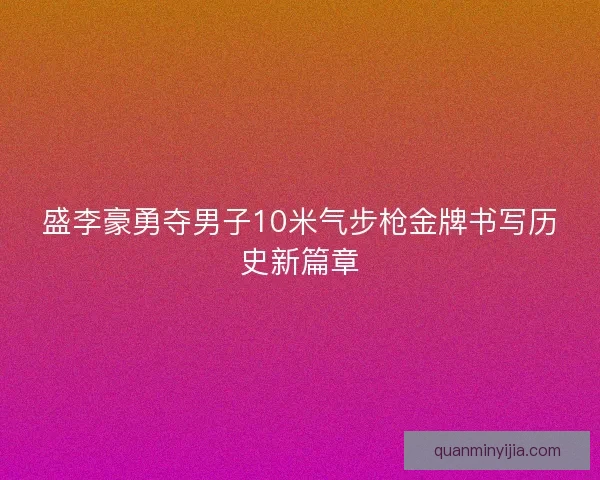 盛李豪勇夺男子10米气步枪金牌书写历史新篇章 盛李豪勇夺男子10米气步枪金牌书写历史新篇章