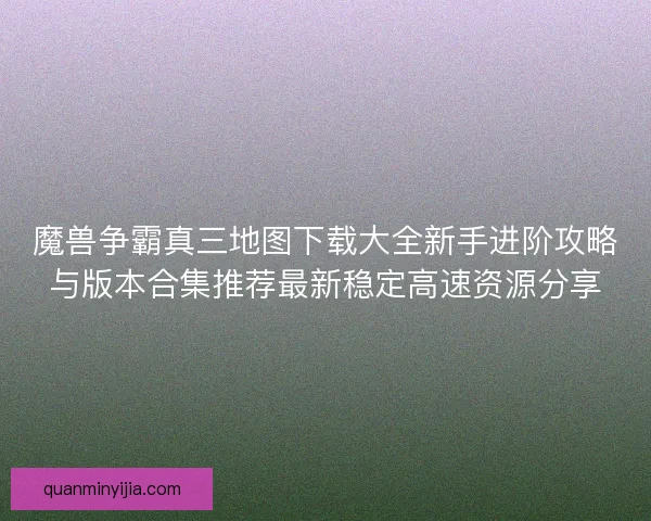 魔兽争霸真三地图下载大全新手进阶攻略与版本合集推荐最新稳定高速资源分享