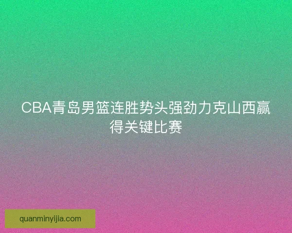 CBA青岛男篮连胜势头强劲力克山西赢得关键比赛