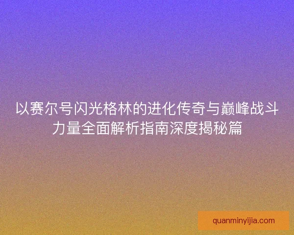 以赛尔号闪光格林的进化传奇与巅峰战斗力量全面解析指南深度揭秘篇