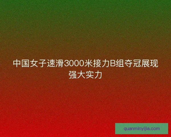 中国女子速滑3000米接力B组夺冠展现强大实力