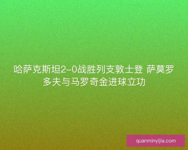 哈萨克斯坦2-0战胜列支敦士登 萨莫罗多夫与马罗奇金进球立功