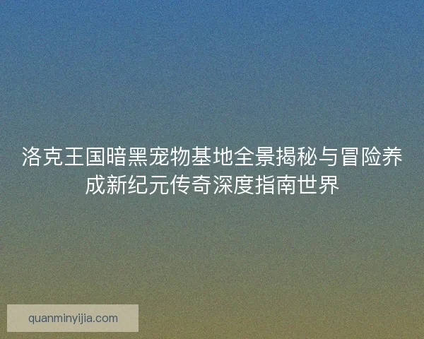 洛克王国暗黑宠物基地全景揭秘与冒险养成新纪元传奇深度指南世界