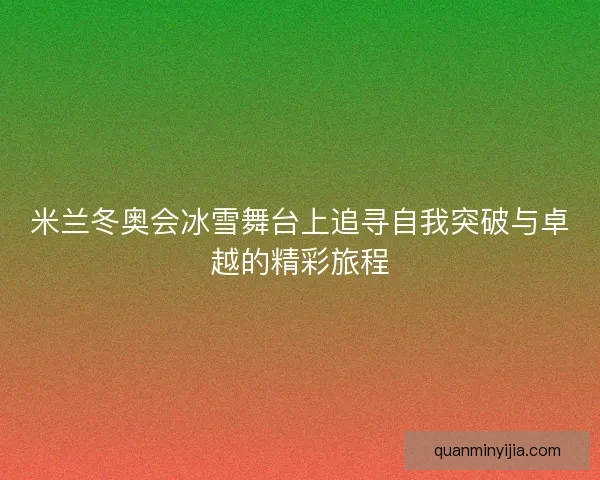 米兰冬奥会冰雪舞台上追寻自我突破与卓越的精彩旅程