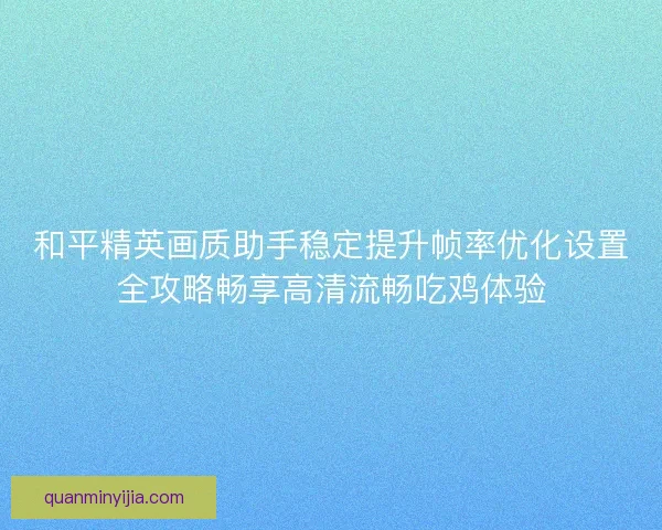和平精英画质助手稳定提升帧率优化设置全攻略畅享高清流畅吃鸡体验