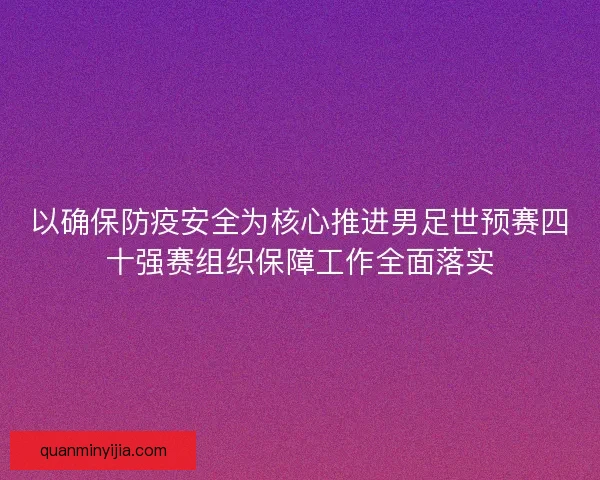 以确保防疫安全为核心推进男足世预赛四十强赛组织保障工作全面落实