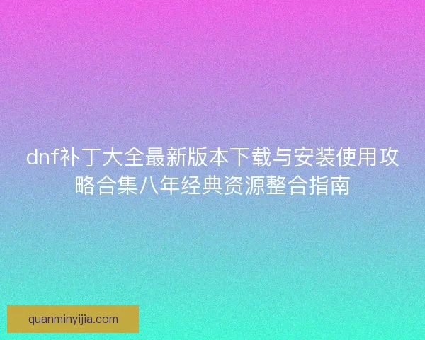 dnf补丁大全最新版本下载与安装使用攻略合集八年经典资源整合指南 dnf补丁大全最新版本下载与安装使用攻略合集八年经典资源整合指南