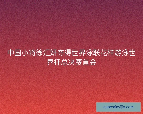 中国小将徐汇妍夺得世界泳联花样游泳世界杯总决赛首金 中国小将徐汇妍夺得世界泳联花样游泳世界杯总决赛首金