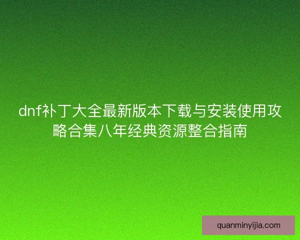dnf补丁大全最新版本下载与安装使用攻略合集八年经典资源整合指南 dnf补丁大全最新版本下载与安装使用攻略合集八年经典资源整合指南