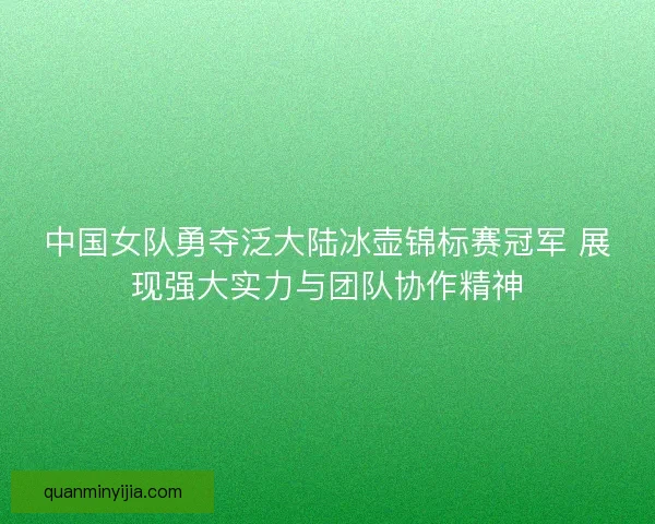 中国女队勇夺泛大陆冰壶锦标赛冠军 展现强大实力与团队协作精神